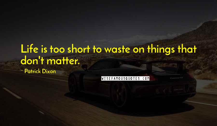 Patrick Dixon Quotes: Life is too short to waste on things that don't matter.