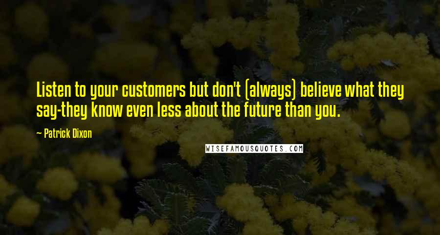 Patrick Dixon Quotes: Listen to your customers but don't (always) believe what they say-they know even less about the future than you.