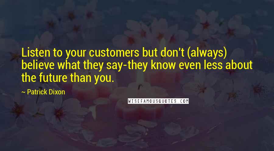 Patrick Dixon Quotes: Listen to your customers but don't (always) believe what they say-they know even less about the future than you.