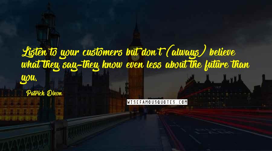 Patrick Dixon Quotes: Listen to your customers but don't (always) believe what they say-they know even less about the future than you.