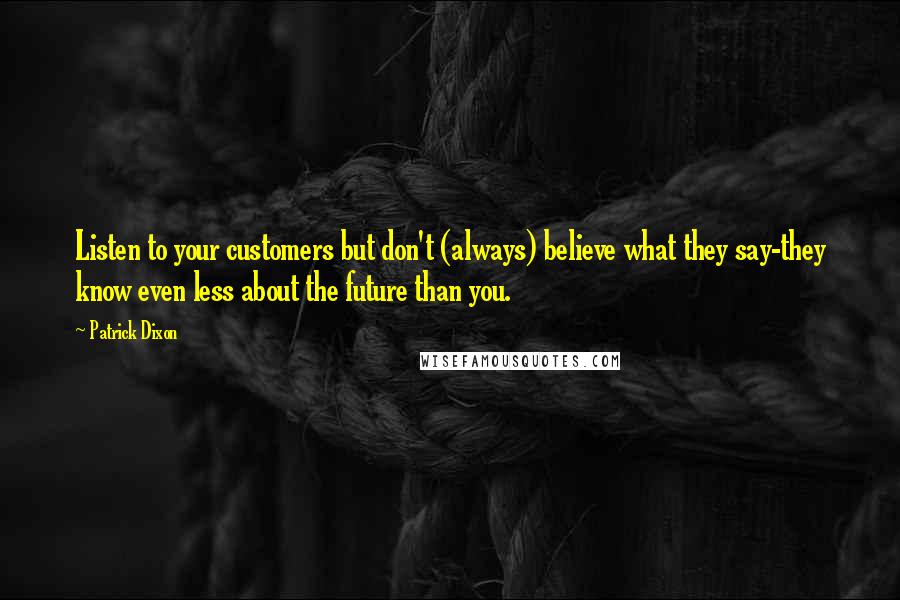 Patrick Dixon Quotes: Listen to your customers but don't (always) believe what they say-they know even less about the future than you.