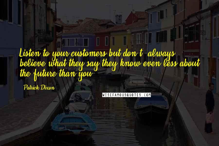 Patrick Dixon Quotes: Listen to your customers but don't (always) believe what they say-they know even less about the future than you.