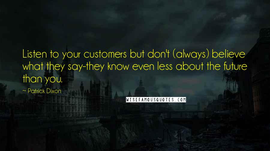 Patrick Dixon Quotes: Listen to your customers but don't (always) believe what they say-they know even less about the future than you.