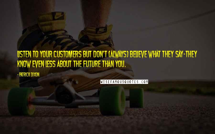 Patrick Dixon Quotes: Listen to your customers but don't (always) believe what they say-they know even less about the future than you.