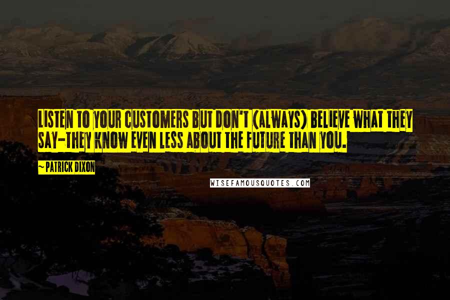 Patrick Dixon Quotes: Listen to your customers but don't (always) believe what they say-they know even less about the future than you.