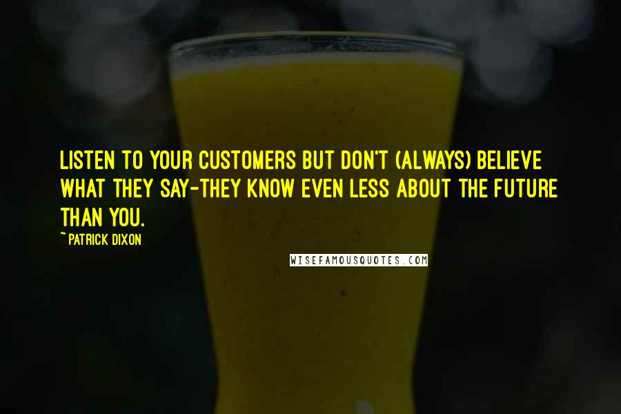 Patrick Dixon Quotes: Listen to your customers but don't (always) believe what they say-they know even less about the future than you.