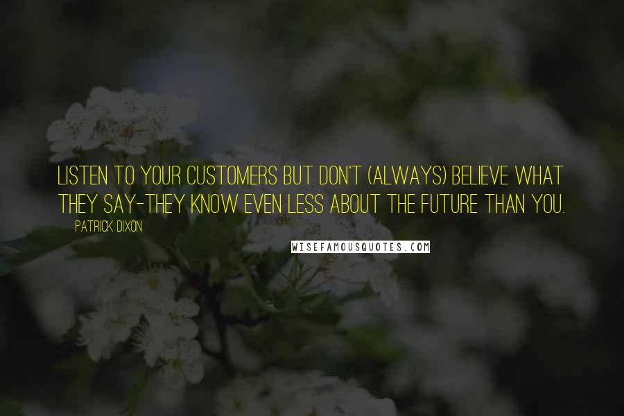 Patrick Dixon Quotes: Listen to your customers but don't (always) believe what they say-they know even less about the future than you.