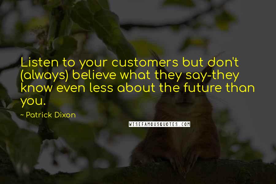 Patrick Dixon Quotes: Listen to your customers but don't (always) believe what they say-they know even less about the future than you.
