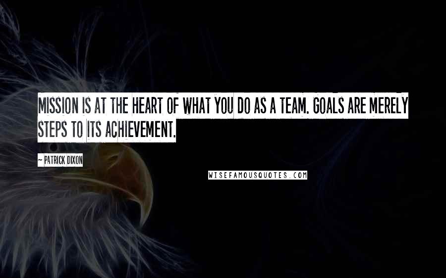 Patrick Dixon Quotes: Mission is at the heart of what you do as a team. Goals are merely steps to its achievement.