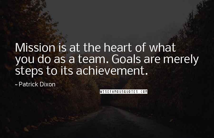 Patrick Dixon Quotes: Mission is at the heart of what you do as a team. Goals are merely steps to its achievement.