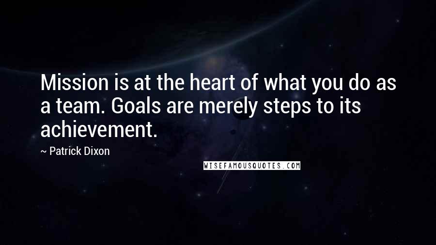 Patrick Dixon Quotes: Mission is at the heart of what you do as a team. Goals are merely steps to its achievement.