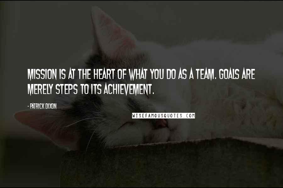 Patrick Dixon Quotes: Mission is at the heart of what you do as a team. Goals are merely steps to its achievement.