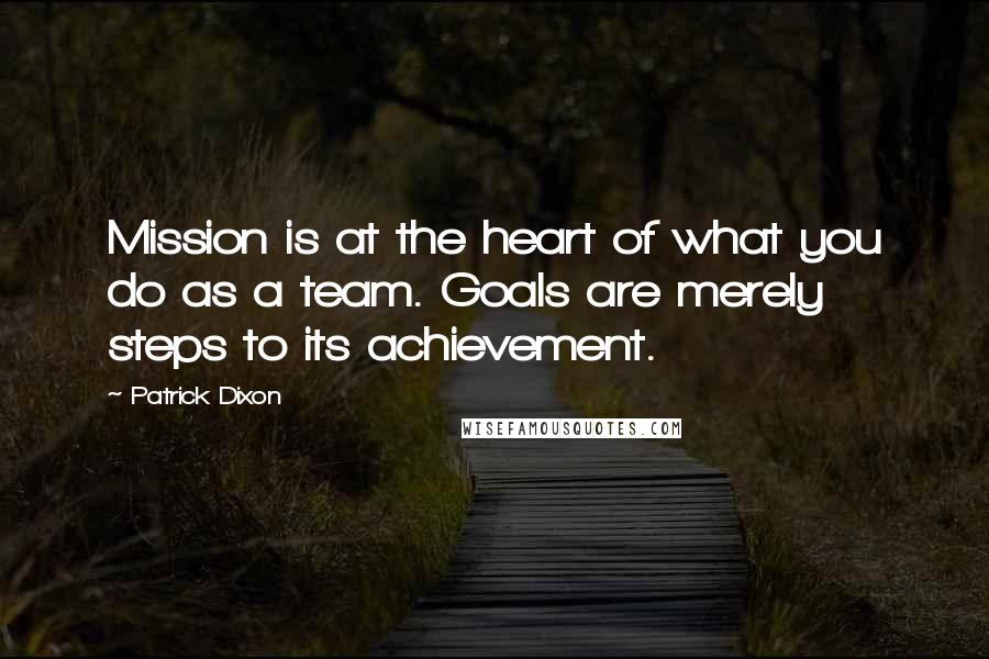 Patrick Dixon Quotes: Mission is at the heart of what you do as a team. Goals are merely steps to its achievement.