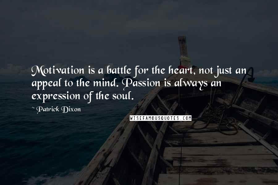 Patrick Dixon Quotes: Motivation is a battle for the heart, not just an appeal to the mind. Passion is always an expression of the soul.