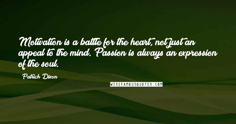 Patrick Dixon Quotes: Motivation is a battle for the heart, not just an appeal to the mind. Passion is always an expression of the soul.