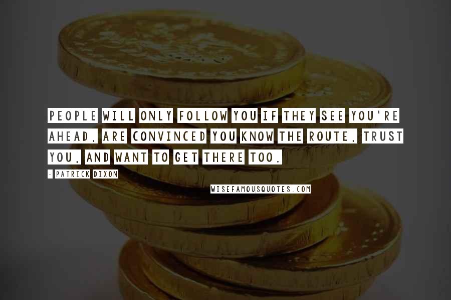 Patrick Dixon Quotes: People will only follow you if they see you're ahead, are convinced you know the route, trust you, and want to get there too.