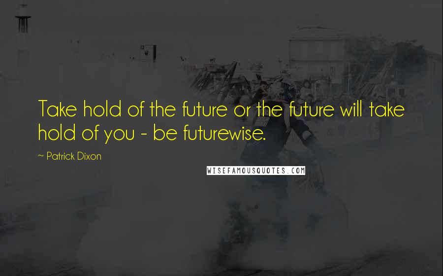 Patrick Dixon Quotes: Take hold of the future or the future will take hold of you - be futurewise.