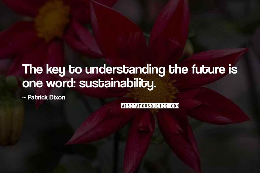 Patrick Dixon Quotes: The key to understanding the future is one word: sustainability.