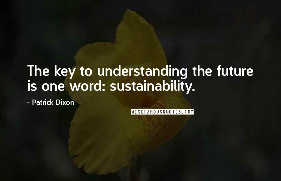 Patrick Dixon Quotes: The key to understanding the future is one word: sustainability.