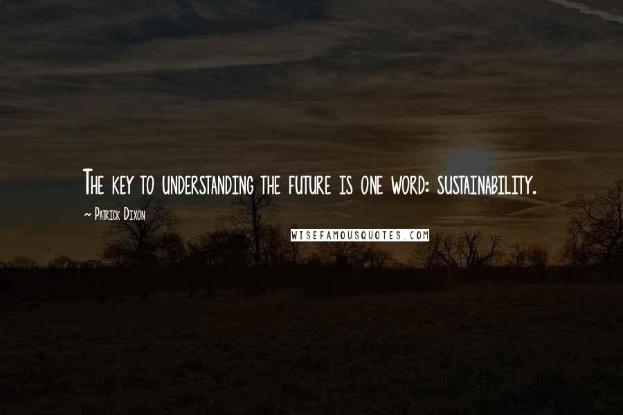 Patrick Dixon Quotes: The key to understanding the future is one word: sustainability.