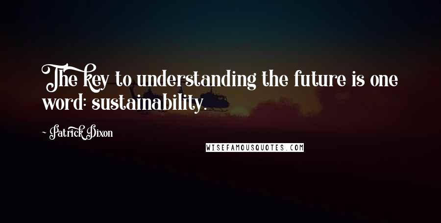 Patrick Dixon Quotes: The key to understanding the future is one word: sustainability.