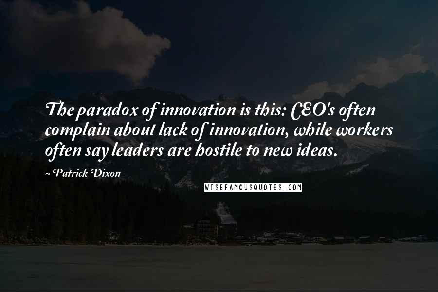 Patrick Dixon Quotes: The paradox of innovation is this: CEO's often complain about lack of innovation, while workers often say leaders are hostile to new ideas.