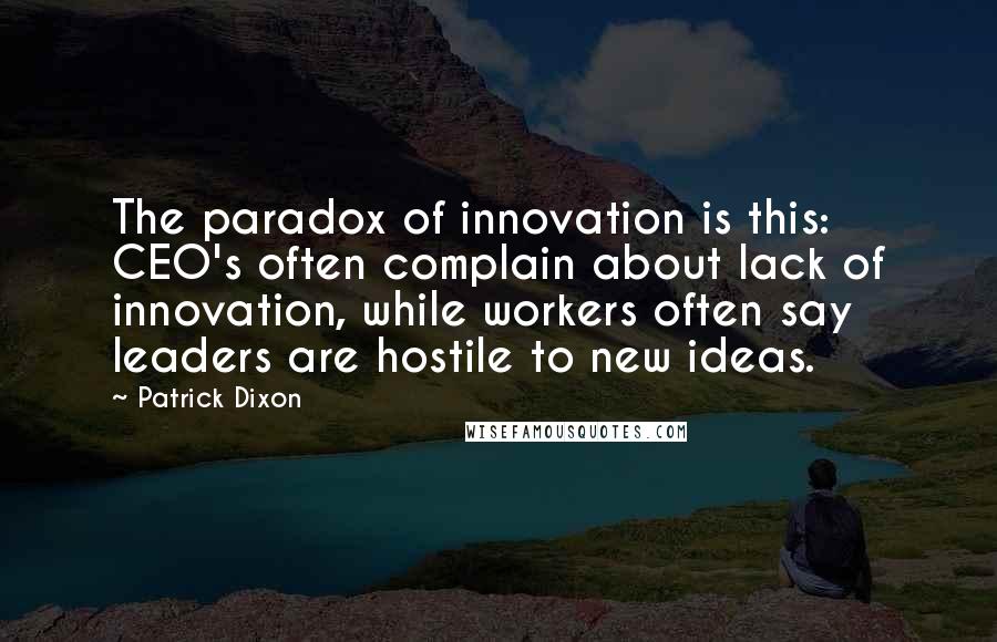 Patrick Dixon Quotes: The paradox of innovation is this: CEO's often complain about lack of innovation, while workers often say leaders are hostile to new ideas.