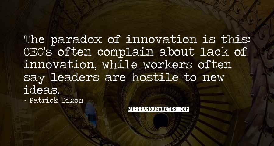 Patrick Dixon Quotes: The paradox of innovation is this: CEO's often complain about lack of innovation, while workers often say leaders are hostile to new ideas.