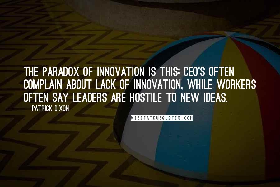 Patrick Dixon Quotes: The paradox of innovation is this: CEO's often complain about lack of innovation, while workers often say leaders are hostile to new ideas.