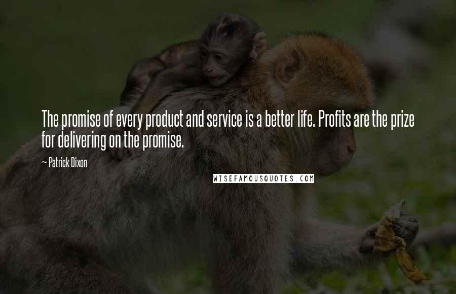 Patrick Dixon Quotes: The promise of every product and service is a better life. Profits are the prize for delivering on the promise.