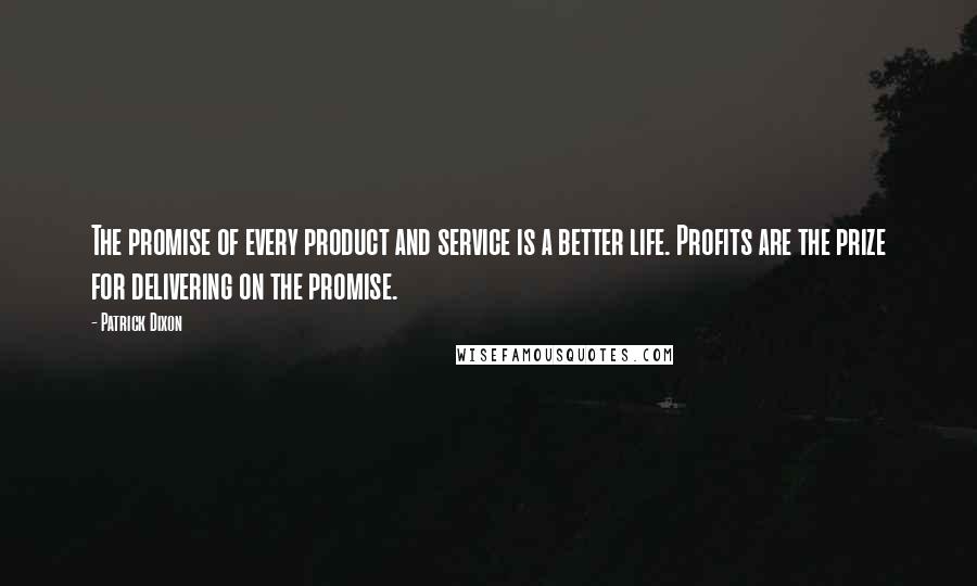 Patrick Dixon Quotes: The promise of every product and service is a better life. Profits are the prize for delivering on the promise.