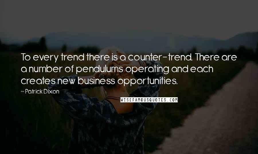 Patrick Dixon Quotes: To every trend there is a counter-trend. There are a number of pendulums operating and each creates new business opportunities.