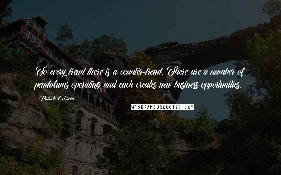 Patrick Dixon Quotes: To every trend there is a counter-trend. There are a number of pendulums operating and each creates new business opportunities.
