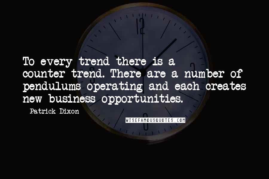 Patrick Dixon Quotes: To every trend there is a counter-trend. There are a number of pendulums operating and each creates new business opportunities.