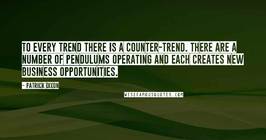 Patrick Dixon Quotes: To every trend there is a counter-trend. There are a number of pendulums operating and each creates new business opportunities.