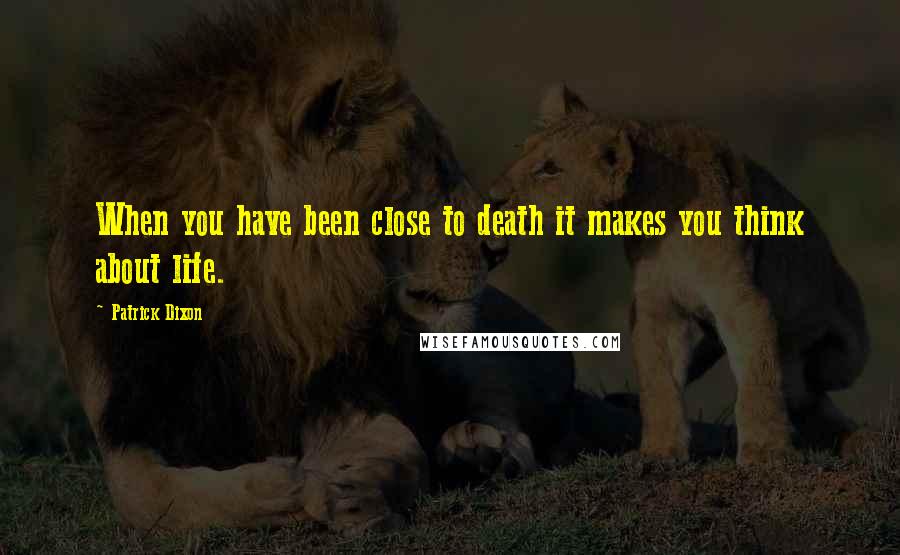 Patrick Dixon Quotes: When you have been close to death it makes you think about life.