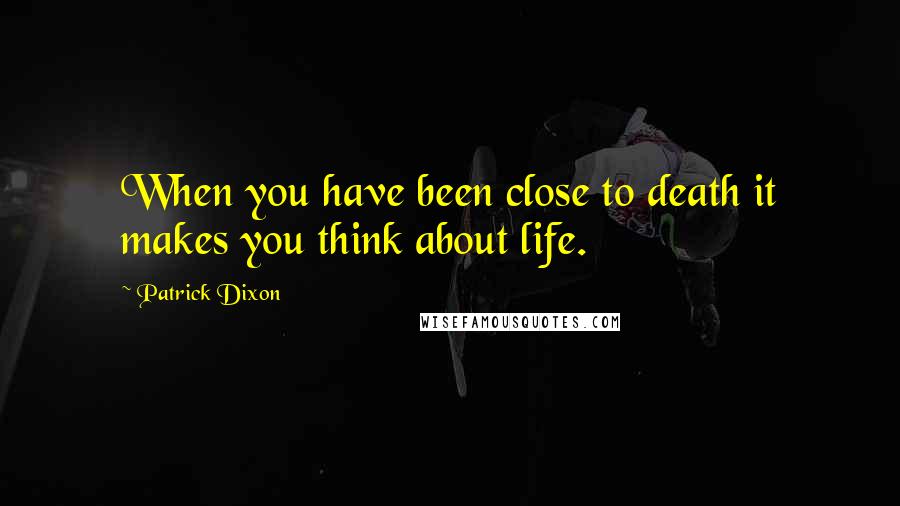 Patrick Dixon Quotes: When you have been close to death it makes you think about life.