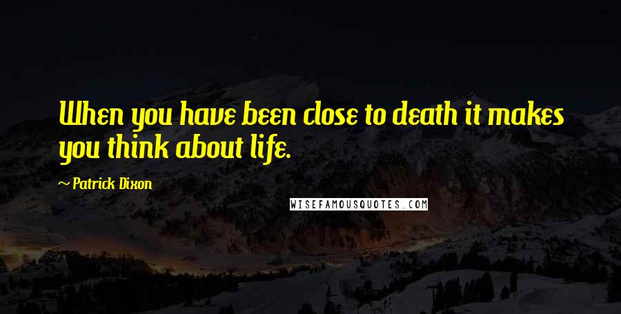 Patrick Dixon Quotes: When you have been close to death it makes you think about life.