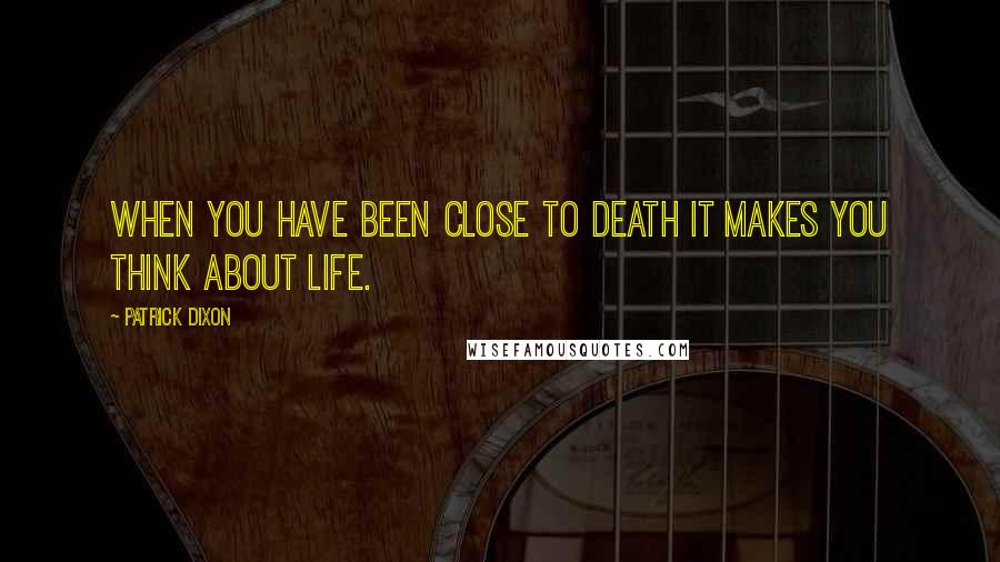 Patrick Dixon Quotes: When you have been close to death it makes you think about life.