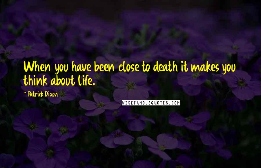 Patrick Dixon Quotes: When you have been close to death it makes you think about life.