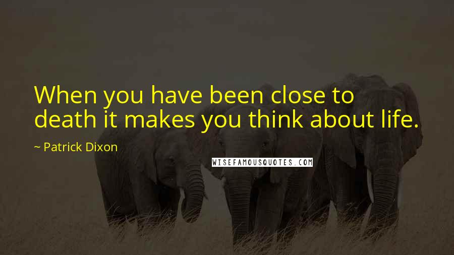 Patrick Dixon Quotes: When you have been close to death it makes you think about life.