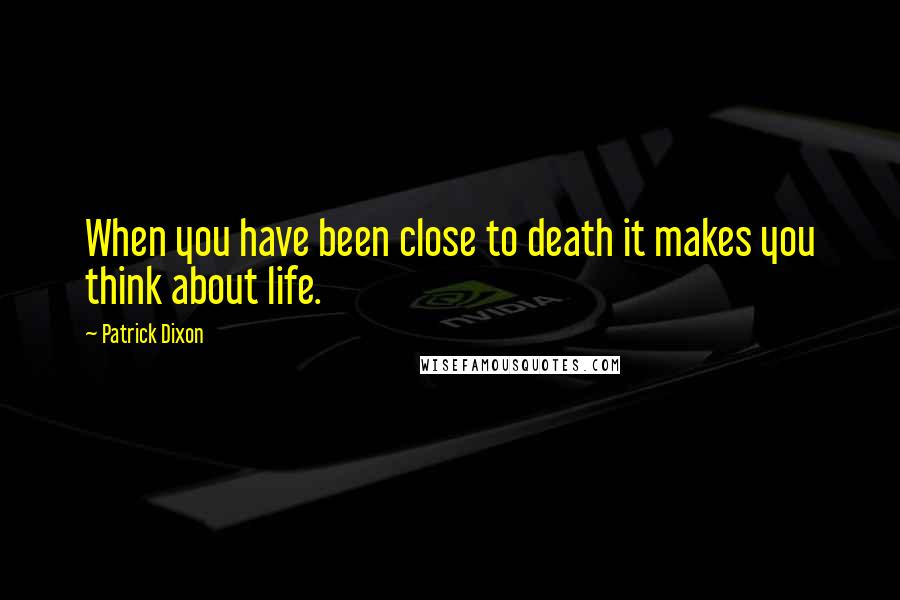 Patrick Dixon Quotes: When you have been close to death it makes you think about life.
