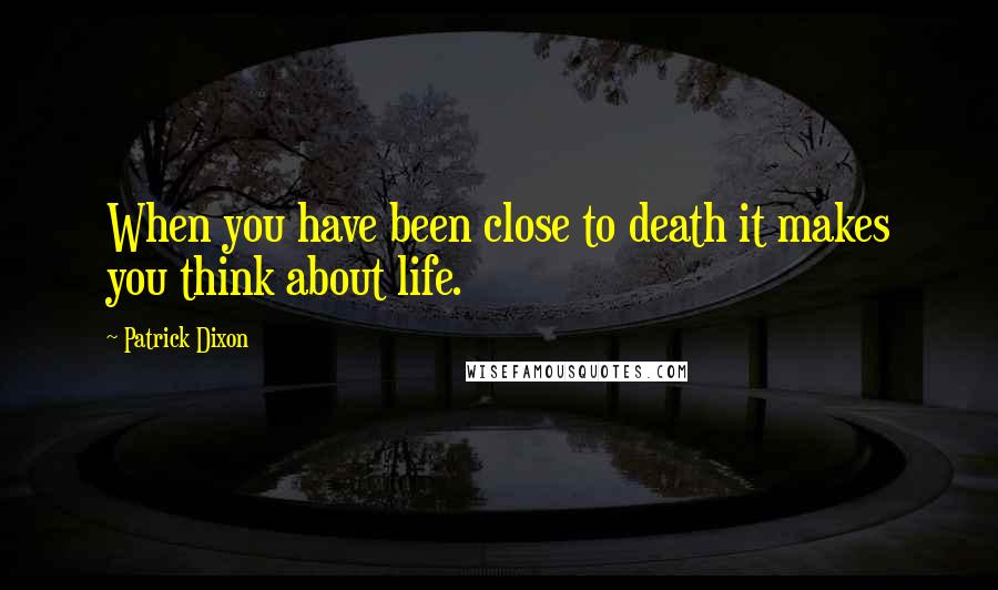 Patrick Dixon Quotes: When you have been close to death it makes you think about life.