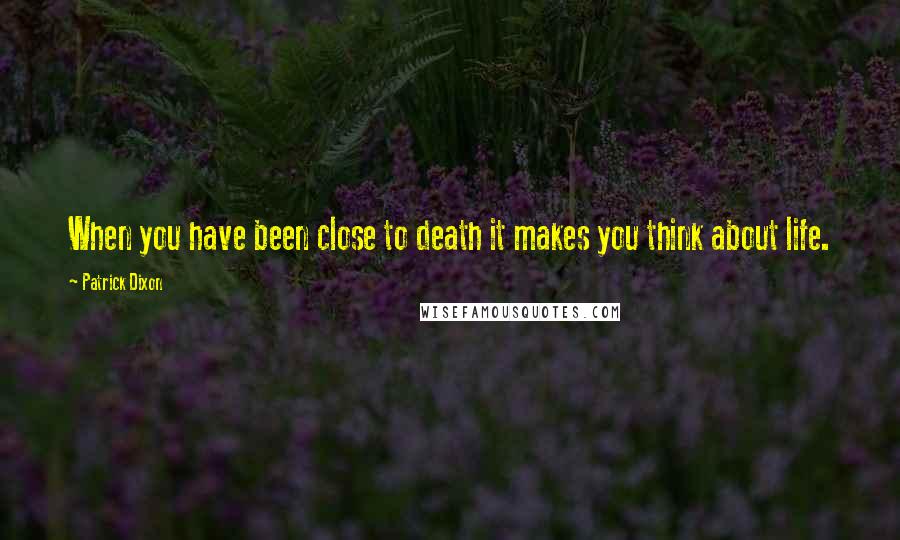 Patrick Dixon Quotes: When you have been close to death it makes you think about life.