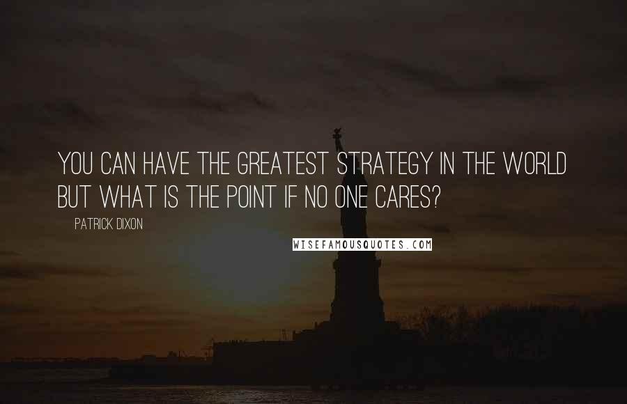 Patrick Dixon Quotes: You can have the greatest strategy in the world but what is the point if no one cares?