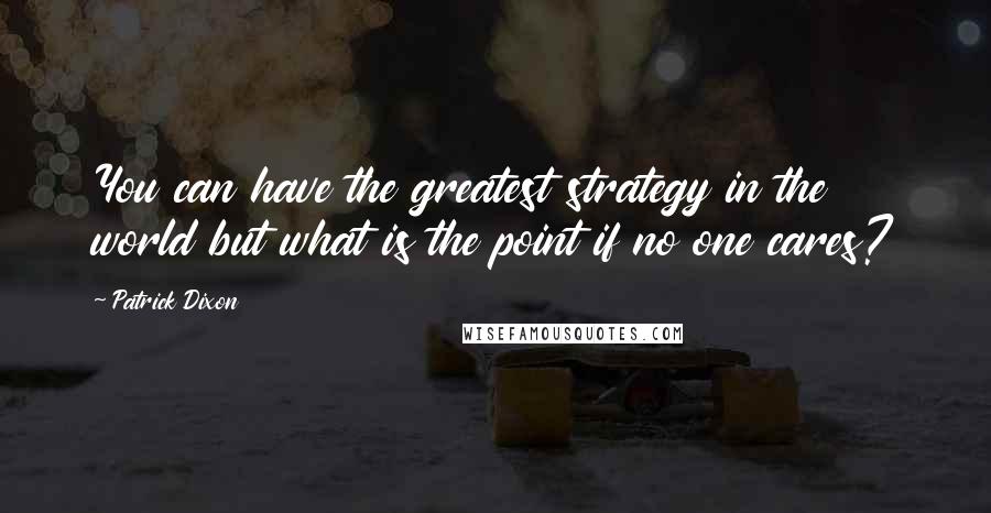 Patrick Dixon Quotes: You can have the greatest strategy in the world but what is the point if no one cares?