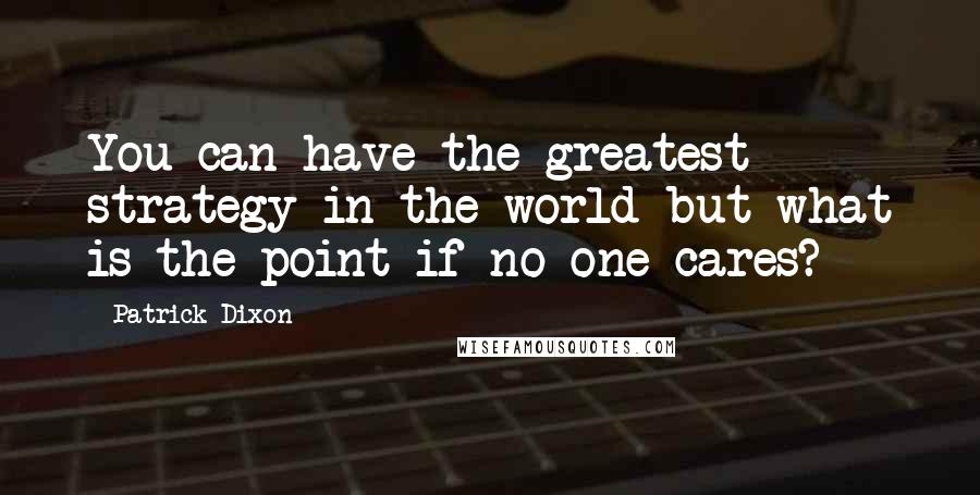 Patrick Dixon Quotes: You can have the greatest strategy in the world but what is the point if no one cares?