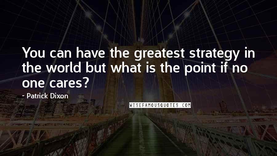 Patrick Dixon Quotes: You can have the greatest strategy in the world but what is the point if no one cares?