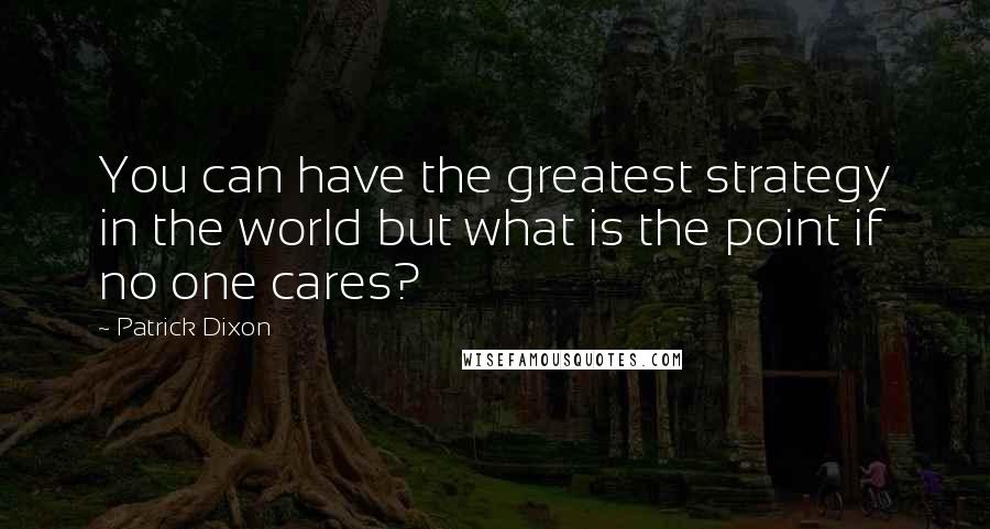 Patrick Dixon Quotes: You can have the greatest strategy in the world but what is the point if no one cares?