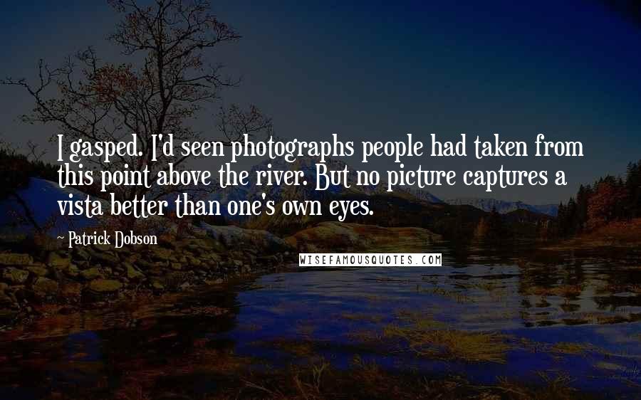 Patrick Dobson Quotes: I gasped. I'd seen photographs people had taken from this point above the river. But no picture captures a vista better than one's own eyes.